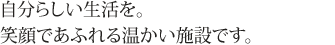 自分らしい生活を。笑顔であふれる温かい施設です。